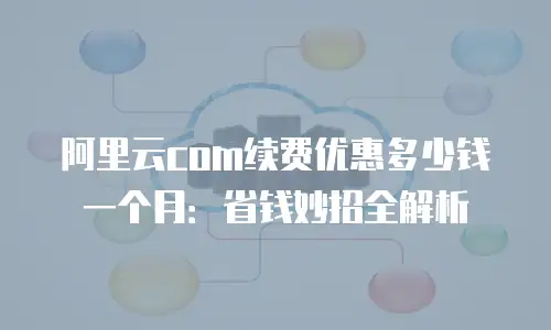 阿里云com续费优惠多少钱一个月：省钱妙招全解析