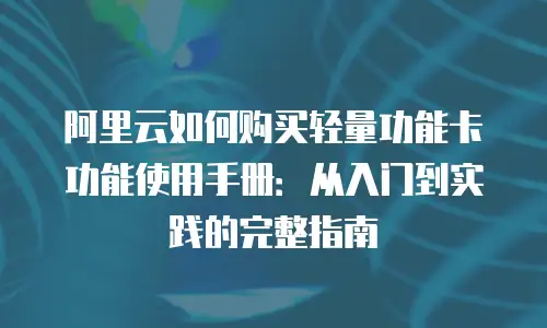 阿里云如何购买轻量功能卡功能使用手册：从入门到实践的完整指南