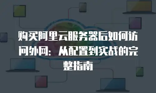 购买阿里云服务器后如何访问外网：从配置到实战的完整指南