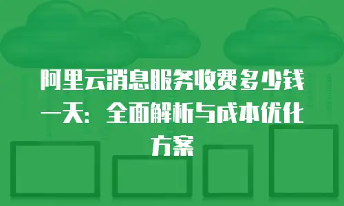 阿里云消息服务收费多少钱一天：全面解析与成本优化方案