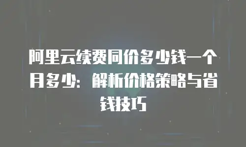 阿里云续费同价多少钱一个月多少：解析价格策略与省钱技巧