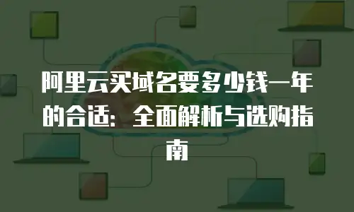 阿里云买域名要多少钱一年的合适：全面解析与选购指南