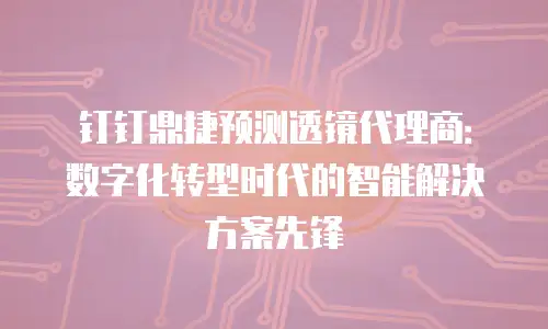 钉钉鼎捷预测透镜代理商：数字化转型时代的智能解决方案先锋
