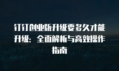 钉钉创业版升级要多久才能升级：全面解析与高效操作指南