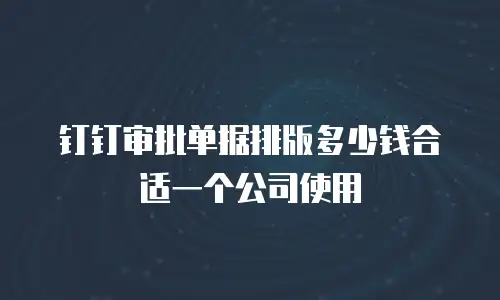 钉钉审批单据排版多少钱合适一个公司使用