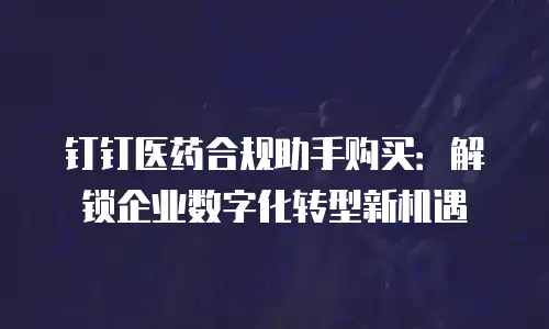 钉钉医药合规助手购买：解锁企业数字化转型新机遇