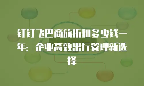 钉钉飞巴商旅折扣多少钱一年：企业高效出行管理新选择