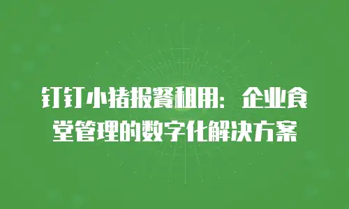 钉钉小猪报餐租用：企业食堂管理的数字化解决方案
