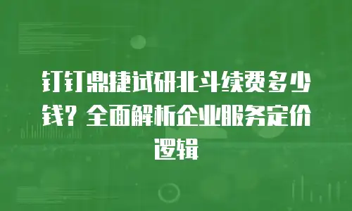 钉钉鼎捷试研北斗续费多少钱？全面解析企业服务定价逻辑
