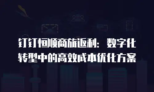 钉钉恒顺商旅返利：数字化转型中的高效成本优化方案