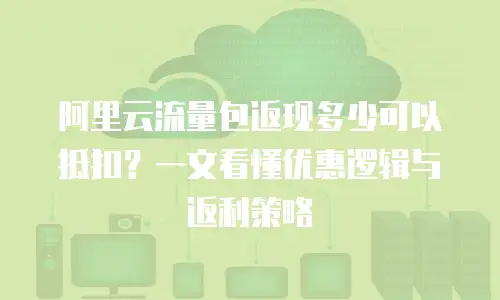 阿里云流量包返现多少可以抵扣？一文看懂优惠逻辑与返利策略