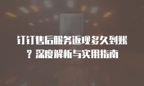 钉钉售后服务返现多久到账？深度解析与实用指南