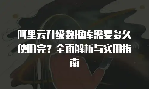 阿里云升级数据库需要多久使用完？全面解析与实用指南