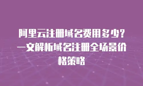 阿里云注册域名费用多少？一文解析域名注册全场景价格策略