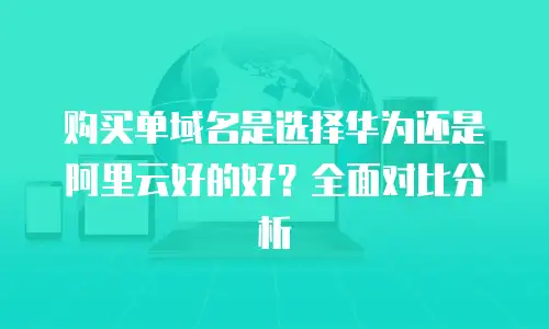 购买单域名是选择华为还是阿里云好的好？全面对比分析