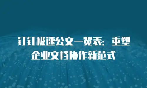 钉钉极速公文一览表：重塑企业文档协作新范式