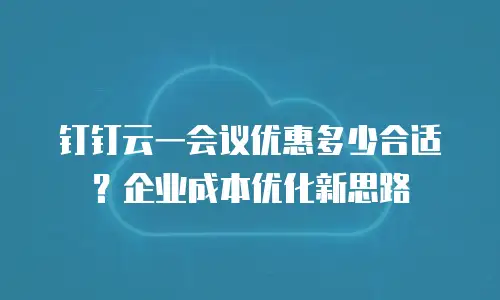 钉钉云一会议优惠多少合适？企业成本优化新思路