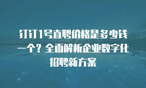 钉钉1号直聘价格是多少钱一个？全面解析企业数字化招聘新方案
