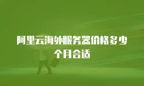 阿里云海外服务器价格多少个月合适