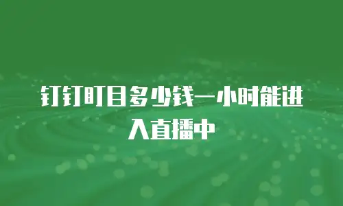 钉钉盯目多少钱一小时能进入直播中