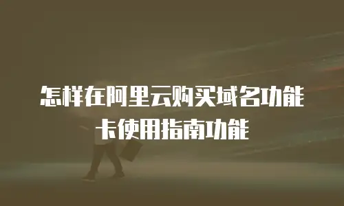 怎样在阿里云购买域名功能卡使用指南功能