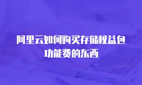 阿里云如何购买存储权益包功能费的东西