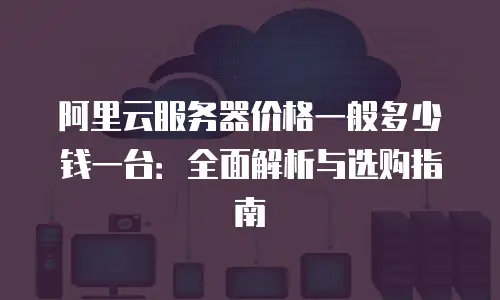 阿里云服务器价格一般多少钱一台：全面解析与选购指南