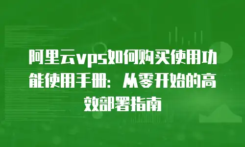 阿里云vps如何购买使用功能使用手册：从零开始的高效部署指南