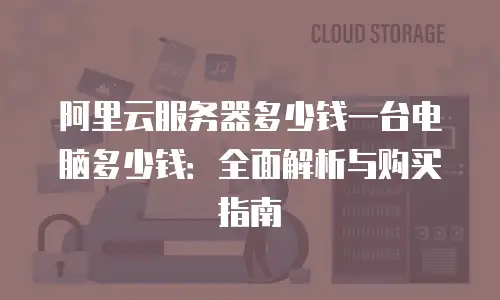 阿里云服务器多少钱一台电脑多少钱：全面解析与购买指南