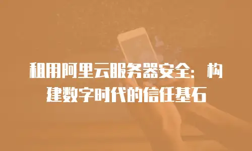 租用阿里云服务器安全：构建数字时代的信任基石