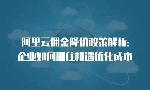 阿里云佣金降价政策解析：企业如何抓住机遇优化成本