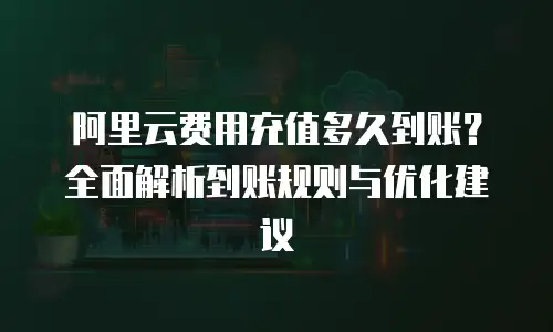 阿里云费用充值多久到账？全面解析到账规则与优化建议