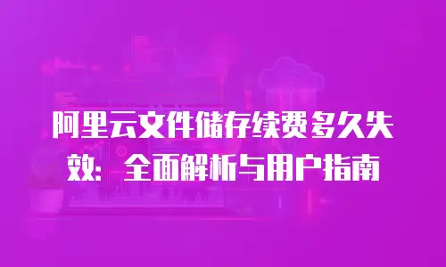阿里云文件储存续费多久失效：全面解析与用户指南
