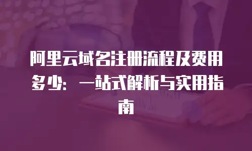 阿里云域名注册流程及费用多少：一站式解析与实用指南