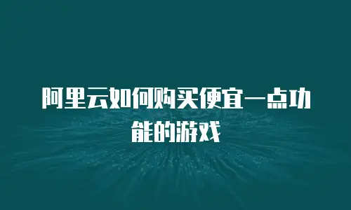 阿里云如何购买便宜一点功能的游戏