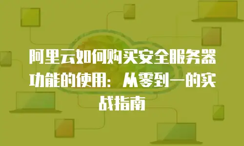 阿里云如何购买安全服务器功能的使用：从零到一的实战指南