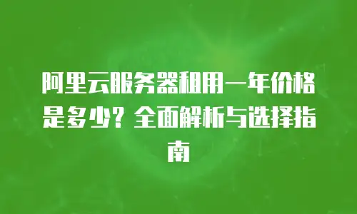 阿里云服务器租用一年价格是多少？全面解析与选择指南