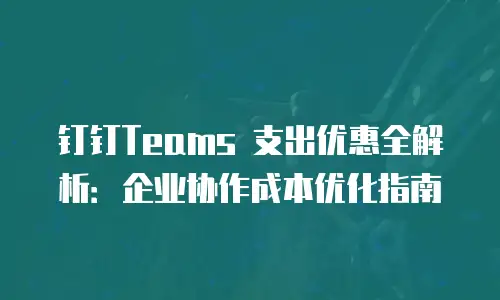 钉钉Teams 支出优惠全解析：企业协作成本优化指南