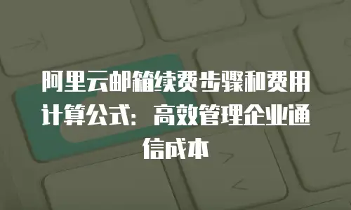 阿里云邮箱续费步骤和费用计算公式：高效管理企业通信成本