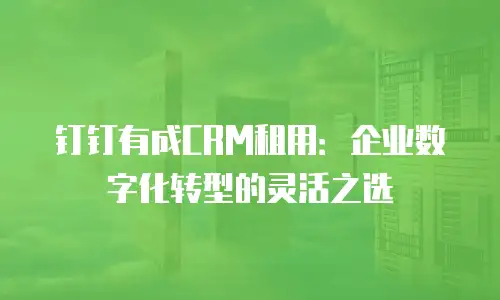 钉钉有成CRM租用：企业数字化转型的灵活之选