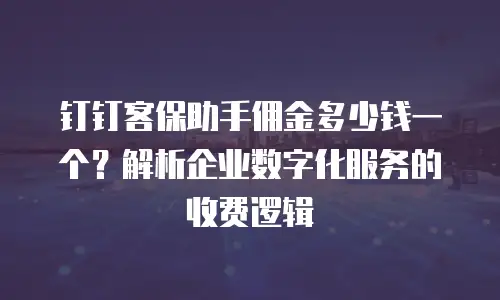 钉钉客保助手佣金多少钱一个？解析企业数字化服务的收费逻辑