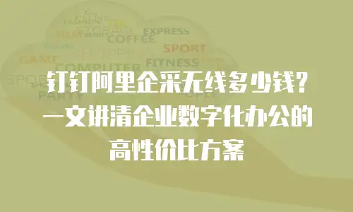 钉钉阿里企采无线多少钱？一文讲清企业数字化办公的高性价比方案