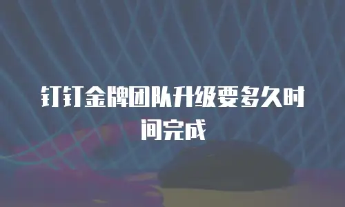 钉钉金牌团队升级要多久时间完成