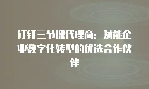 钉钉三节课代理商：赋能企业数字化转型的优选合作伙伴