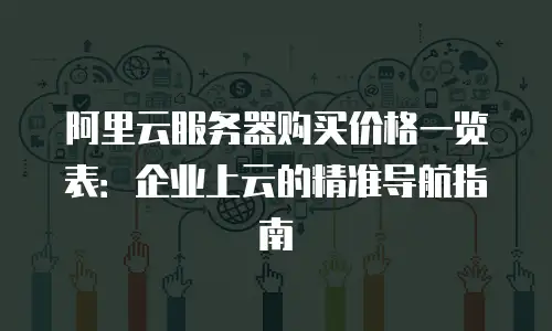 阿里云服务器购买价格一览表：企业上云的精准导航指南