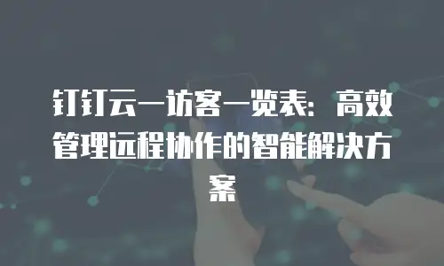 钉钉云一访客一览表：高效管理远程协作的智能解决方案