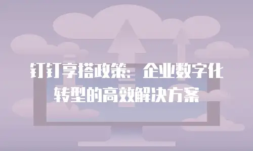 钉钉享搭政策：企业数字化转型的高效解决方案