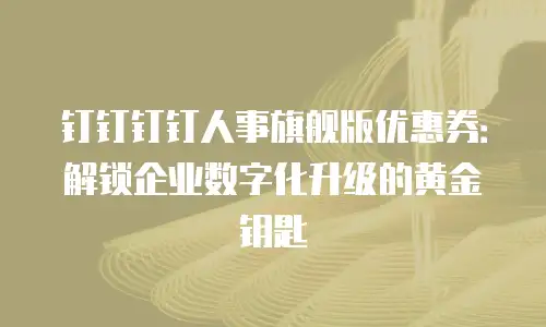 钉钉钉钉人事旗舰版优惠券：解锁企业数字化升级的黄金钥匙