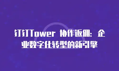 钉钉Tower 协作返佣：企业数字化转型的新引擎