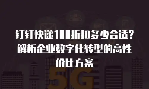 钉钉快递100折扣多少合适？解析企业数字化转型的高性价比方案